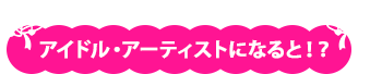 アイドル・アーティストになると！？