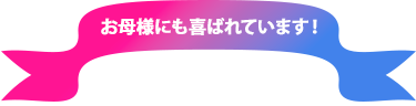 お母様にも喜ばれています！