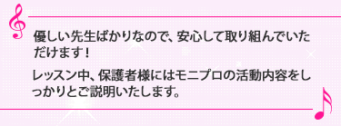 優しい先生ばかりなので、安心して取り組んでいただけます！レッスン中、保護者様にはモニプロの活動内容をしっかりとご説明いたします。